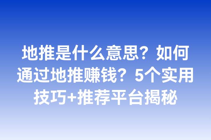 地推是什么意思？如何通过地推赚钱？5个实用技巧+推荐平台揭秘