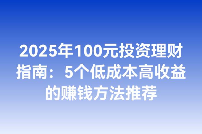 2025年100元投资理财指南：5个低成本高收益的赚钱方法推荐