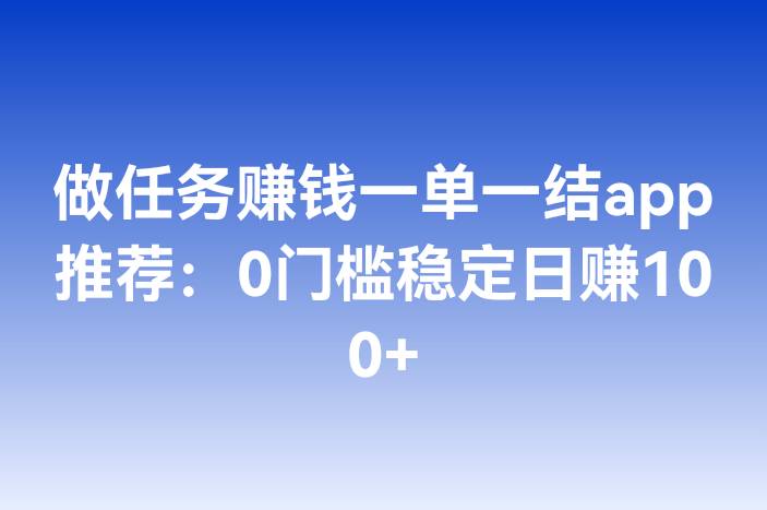 做任务赚钱一单一结app推荐：0门槛稳定日赚100+