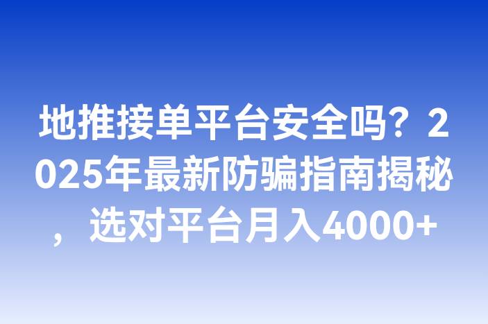 地推接单平台安全吗？2025年最新防骗指南揭秘，选对平台月入4000+