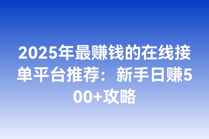 2025年最赚钱的在线接单平台推荐：新手日赚500+攻略