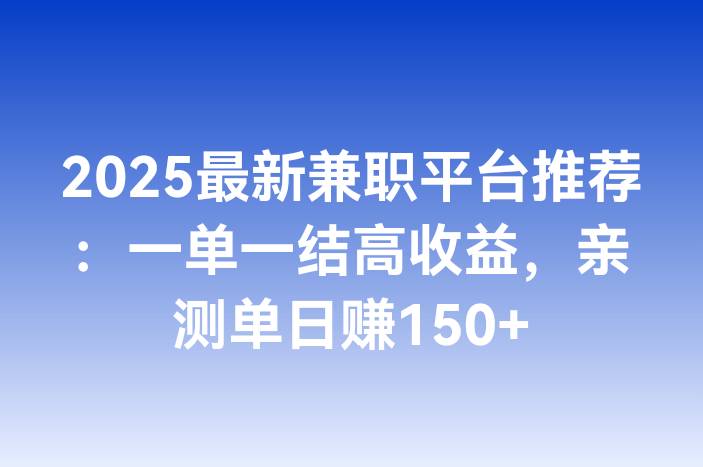 2025最新兼职平台推荐：一单一结高收益，亲测单日赚150+