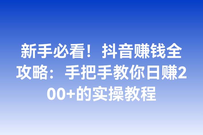 新手必看！抖音赚钱全攻略：手把手教你日赚200+的实操教程
