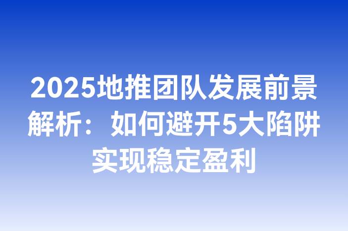 2025地推团队发展前景解析：如何避开5大陷阱实现稳定盈利