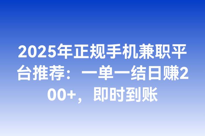 2025年正规手机兼职平台推荐：一单一结日赚200+，即时到账