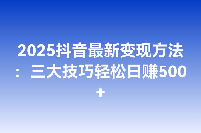 2025抖音最新变现方法：三大技巧轻松日赚500+