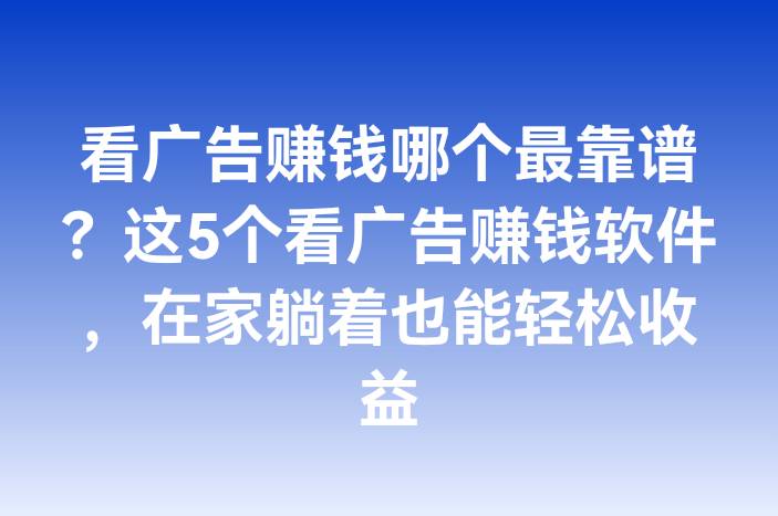 看广告赚钱哪个最靠谱？这5个看广告赚钱软件，在家躺着也能轻松收益