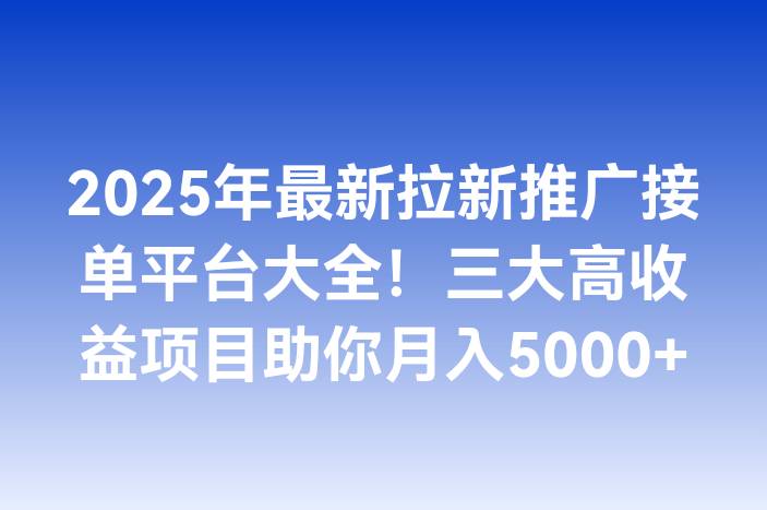 2025年最新拉新推广接单平台大全！三大高收益项目助你月入5000+