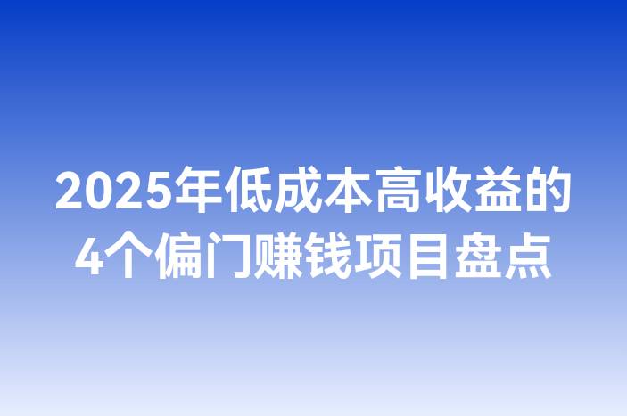 2025年低成本高收益的4个偏门赚钱项目盘点