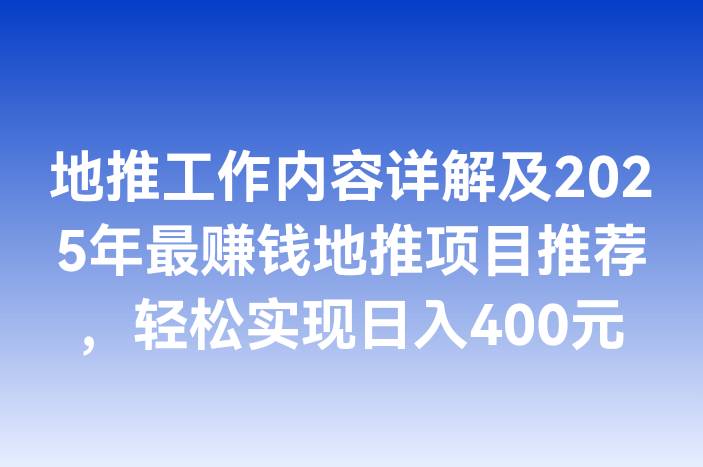 地推工作内容详解及2025年最赚钱地推项目推荐，轻松实现日入400元-企谈