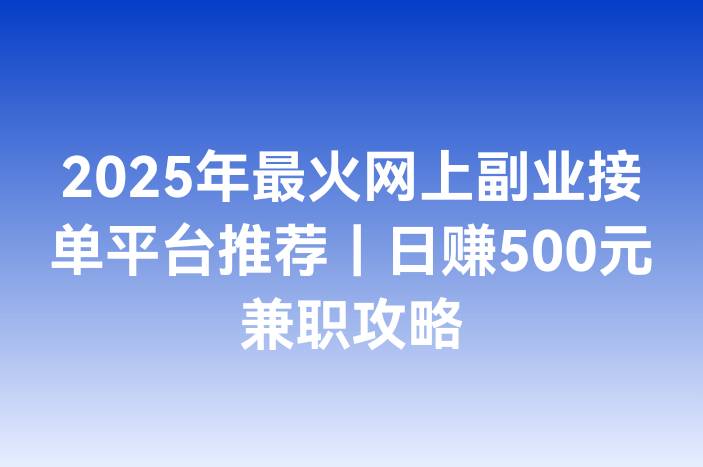 2025年最火网上副业接单平台推荐｜日赚500元兼职攻略