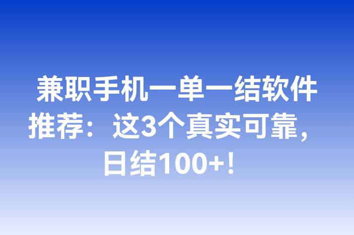 兼职手机一单一结软件推荐：这3个真实可靠，日结100+！