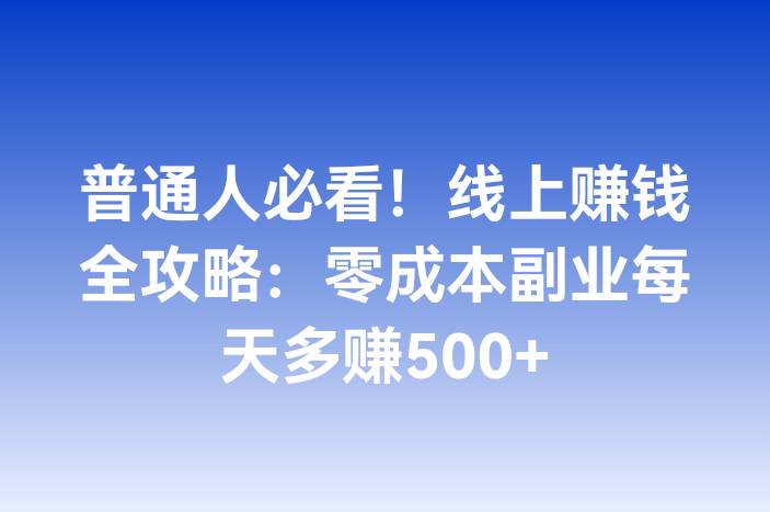 普通人必看！线上赚钱全攻略：零成本副业每天多赚500+