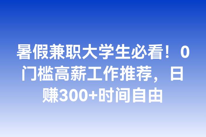 暑假兼职大学生必看！0门槛高薪工作推荐，日赚300+时间自由