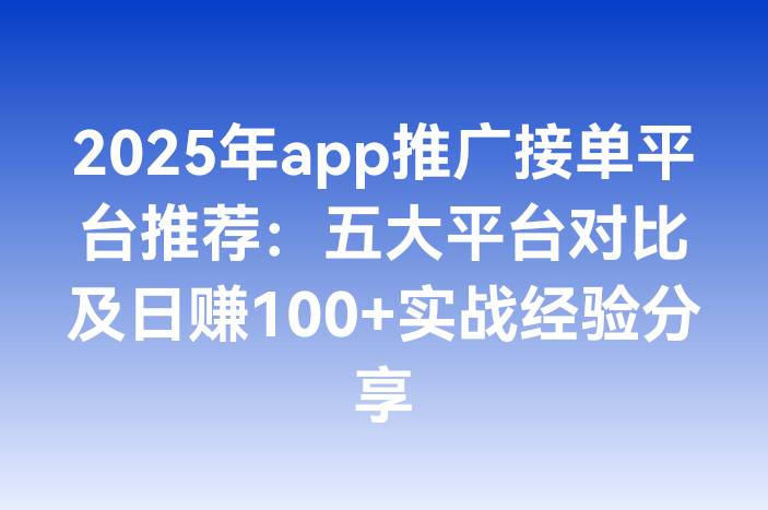 2025年app推广接单平台推荐：五大平台对比及日赚100+实战经验分享