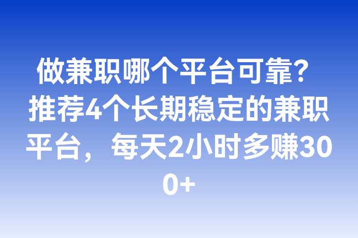 做兼职哪个平台可靠？推荐4个长期稳定的兼职平台，每天2小时多赚300+