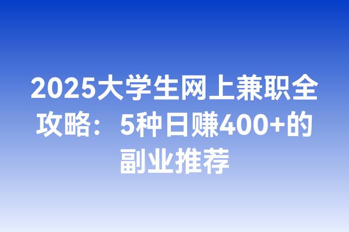 2025大学生网上兼职全攻略：5种日赚400+的副业推荐