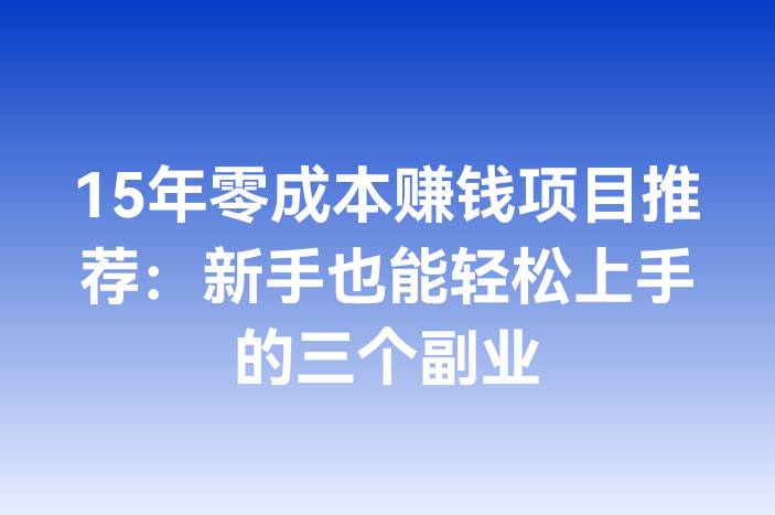 15年零成本赚钱项目推荐：新手也能轻松上手的三个副业
