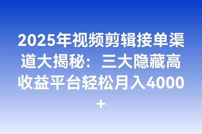2025年视频剪辑接单渠道大揭秘：三大隐藏高收益平台轻松月入4000+