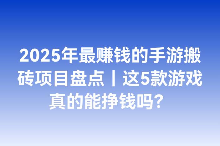 2025年最赚钱的手游搬砖项目盘点｜这5款游戏真的能挣钱吗？