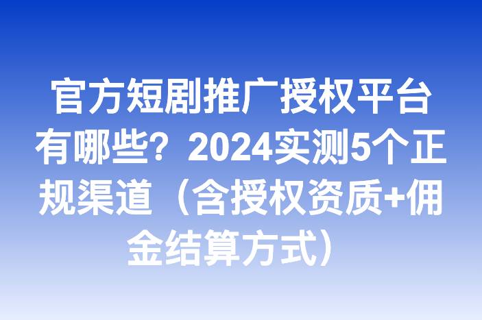 官方短剧推广授权平台有哪些？2024实测5个正规渠道（含授权资质+佣金结算方式）